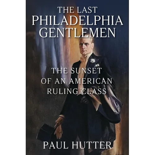 The Last Philadelphia Gentlemen: The Sunset of an American Ruling Class