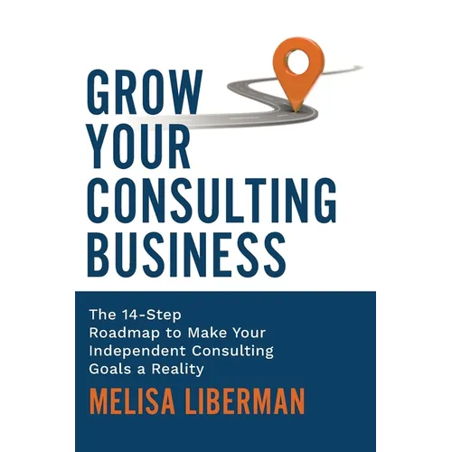 Grow Your Consulting Business: The 14-Step Roadmap to Make Your Independent Consulting Goals a Reality