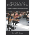 Dancing to Fitness Made Easy: Ultimate Guide For Dancing And Fitness