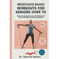 Resistance Bands Workouts For Seniors Over 70: Simple Low-Impact Exercises To Build Strength, Increase Flexibility, And Improve Balance