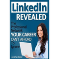 LinkedIn Revealed: The Professional Network Your Career Can't Afford To Ignore & The 15 Steps For Optimizing Your LinkedIn Profile