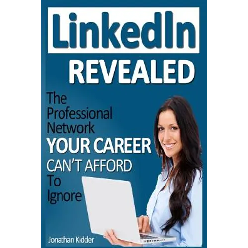 LinkedIn Revealed: The Professional Network Your Career Can't Afford To Ignore & The 15 Steps For Optimizing Your LinkedIn Profile