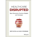 Healthcare Disrupted: Next Generation Business Models and Strategies