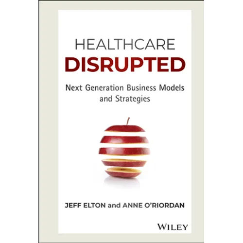 Healthcare Disrupted: Next Generation Business Models and Strategies