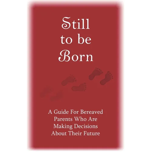 Still to Be Born: A Guide for Bereaved Parents Who Are Making Decisions About Their Future