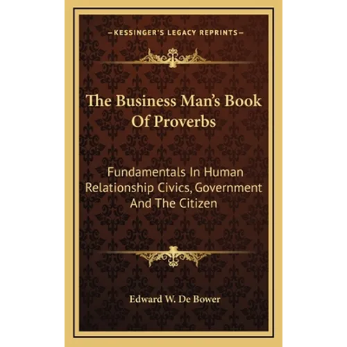 The Business Man's Book Of Proverbs: Fundamentals In Human Relationship Civics, Government And The Citizen