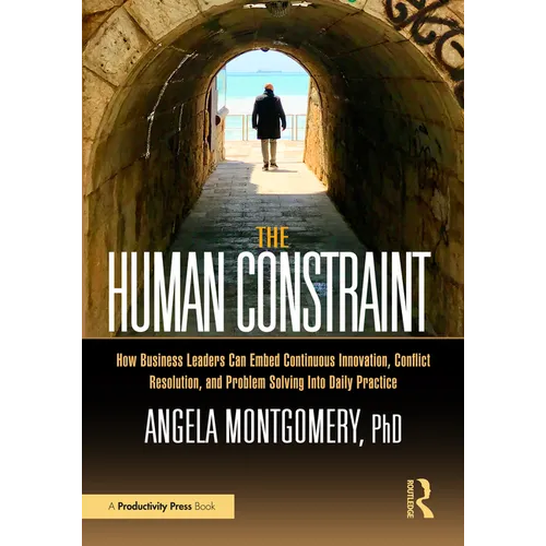 The Human Constraint: How Business Leaders Can Embed Continuous Innovation, Conflict Resolution, and Problem Solving Into Daily Practice