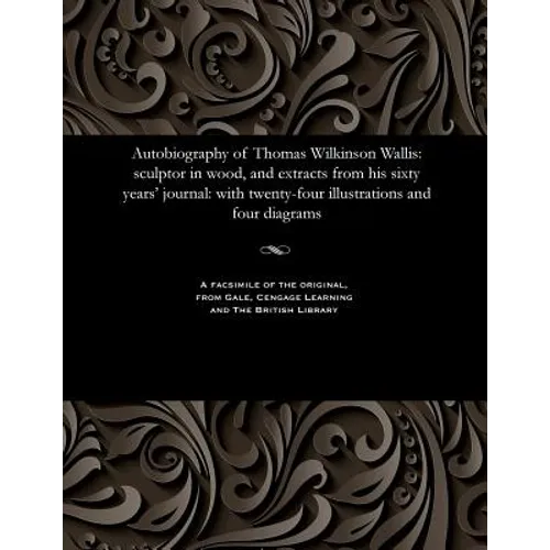Autobiography of Thomas Wilkinson Wallis: Sculptor in Wood, and Extracts from His Sixty Years' Journal: With Twenty-Four Illustrations and Four Diagra