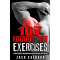 107 Rotator Cuff Exercises: To Build, Protect and Maintain a Healthy Rotator Cuff For Life