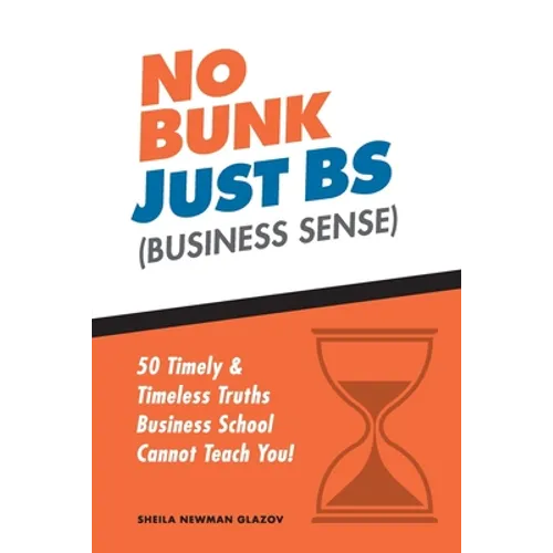 No Bunk, Just BS (Business Sense): 50 Timely and Timeless Truths Business School Cannot Teach You!