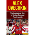 Alex Ovechkin: The Inspirational Story of Hockey Superstar Alex Ovechkin