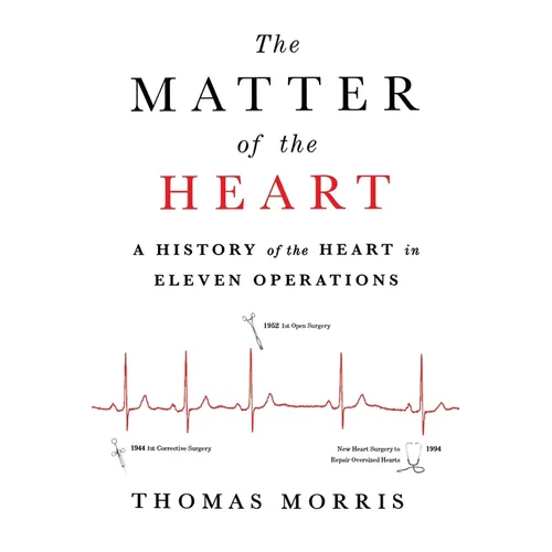 The Matter of the Heart: A History of the Heart in Eleven Operations