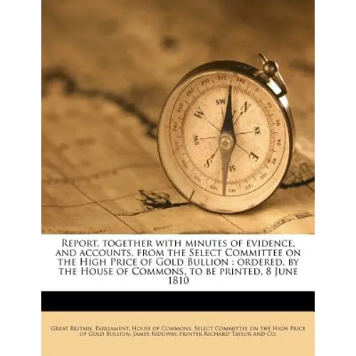 Report, together with minutes of evidence, and accounts, from the Select Committee on the High Price of Gold Bullion: ordered, by the House of Commons