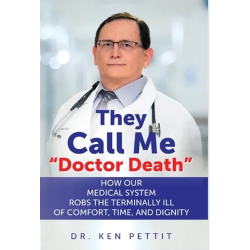 They Call Me "Doctor Death": How Our Medical System Robs the Terminally Ill of Comfort, Time and Dignity