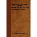 John Amos Comenius - Bishop of the Moravians, His Life and Educational Works