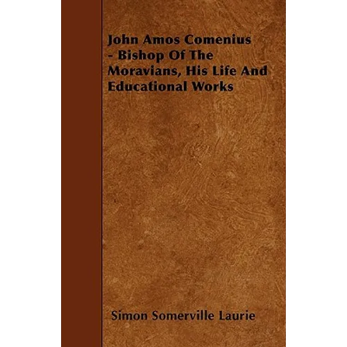 John Amos Comenius - Bishop of the Moravians, His Life and Educational Works