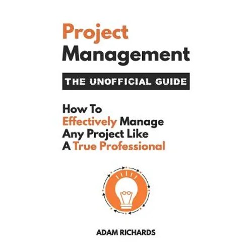 Project Management: The Unofficial Guide: How to Effectively Manage Any Project Like a True Professional