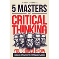 5 Masters Of Critical Thinking You Should Know: Elevate Your Thinking With Lessons From Modern Critical Thinkers And Navigate Life's Complexities With