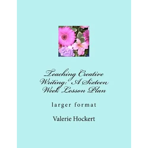 Teaching Creative Writing: A Sixteen Week Lesson Plan: larger format