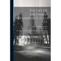 The Life Of Archibald Alexander, D. D. Ll. D.: First Professor In The Theological Seminary, At Princeton, New Jersey