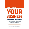 How to Get Your Business Flywheel Spinning: A Process to Scale or Sell Your Closely Held Business