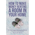 How To Make Money Renting A Room In Your Home: The Guide to Finding the Right Tenants and Managing the Landlord-Tenant Relationship