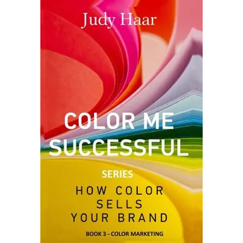 Color Me Successful, How Color Sells Your Brand: Book 3 - Color Marketing