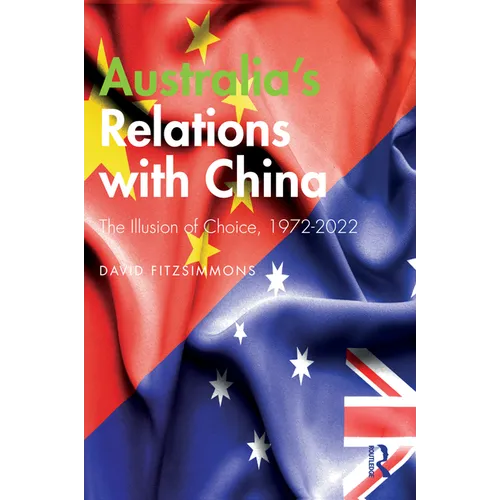 Australia's Relations with China: The Illusion of Choice, 1972-2022
