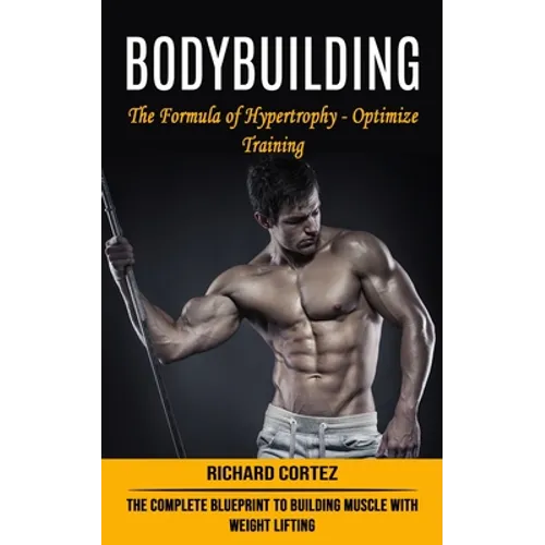 Bodybuilding: The Formula of Hypertrophy - Optimize Training (The Complete Blueprint to Building Muscle With Weight Lifting)