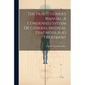 The Practitioner's Manual, A Condensed System Of General Medical Diagnosis And Treatment