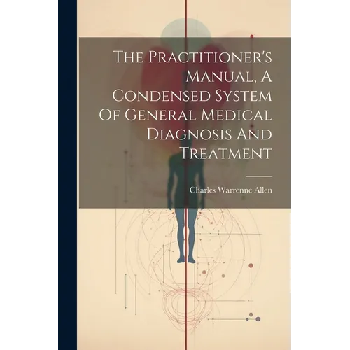 The Practitioner's Manual, A Condensed System Of General Medical Diagnosis And Treatment