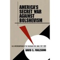 America's Secret War Against Bolshevism: U.S. Intervention in the Russian Civil War, 1917-1920
