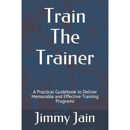 Train The Trainer: A Practical Guidebook to Deliver Memorable and Effective Training Programs