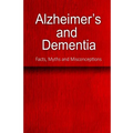 Alzheimer's and Dementia - Facts, Myths and Misconceptions: The complete beginner's guide for caregivers