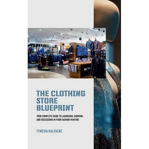 The Clothing Store Blueprint: Your Complete Guide to Launching, Growing, and Succeeding in Your Fashion Venture