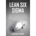 Lean Six Sigma: The Ultimate Beginner's Guide to Learn Six Sigma. Boost your Business or Startup with the Lean Six Sigma Method