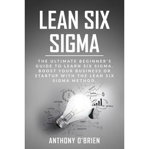 Lean Six Sigma: The Ultimate Beginner's Guide to Learn Six Sigma. Boost your Business or Startup with the Lean Six Sigma Method