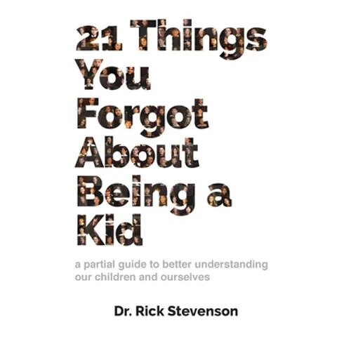 21 Things You Forgot About Being a Kid: a partial guide to better understanding our children and ourselves