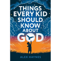 Things Every Kid Should Know About God: Discover Who God Is, Grow Your Faith, Experience His Love, and Live with Purpose! (Christian Book for Kids)