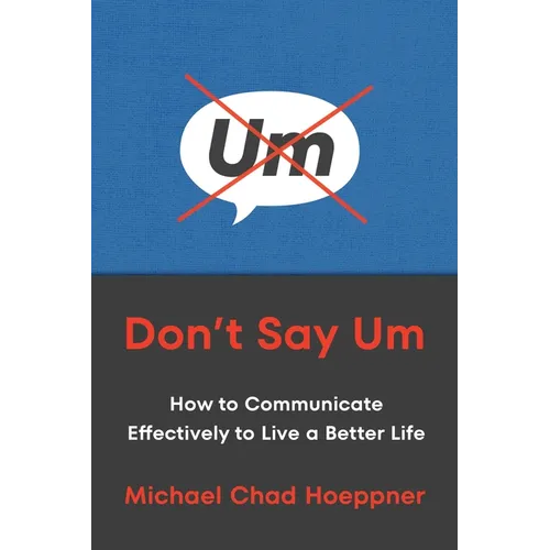 Don't Say Um: How to Communicate Effectively to Live a Better Life