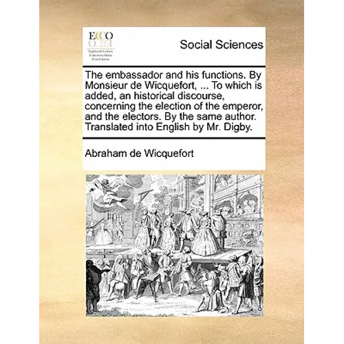 The embassador and his functions. By Monsieur de Wicquefort, ... To which is added, an historical discourse, concerning the election of the emperor, a