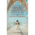 Name It Believe It Author It, A Woman's Spiritual Framework for Truth, Trust, and Transformation