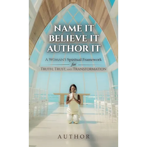 Name It Believe It Author It, A Woman's Spiritual Framework for Truth, Trust, and Transformation