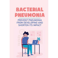 Bacterial Pneumonia: Prevent Pneumonia From Developing And Shorten Its Impact: Pneumonia Antibiotics