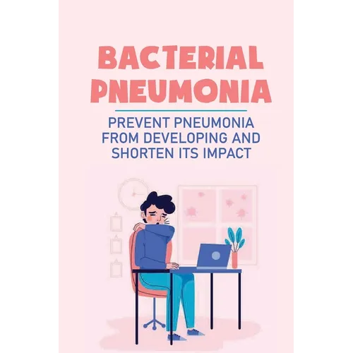 Bacterial Pneumonia: Prevent Pneumonia From Developing And Shorten Its Impact: Pneumonia Antibiotics