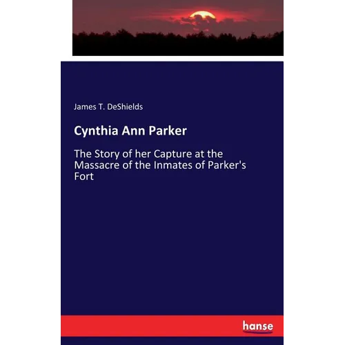 Cynthia Ann Parker: The Story of her Capture at the Massacre of the Inmates of Parker's Fort