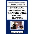 A Quick Guide to Better Emails, Presentations, Telephone Skills, Writing & Grammar