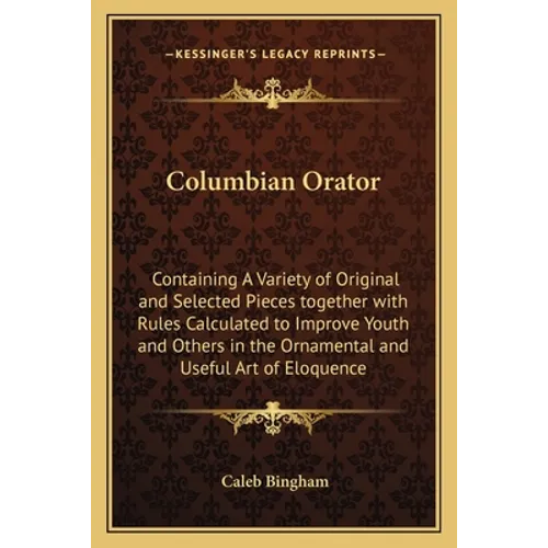 Columbian Orator: Containing A Variety of Original and Selected Pieces together with Rules Calculated to Improve Youth and Others in the