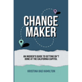 Changemaker - An Insider's Guide to Getting Sh*t Done at the California Capitol