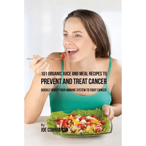 101 Organic Juice and Meal Recipes to Prevent and Treat Cancer: Quickly Boost Your Immune System to Fight Cancer